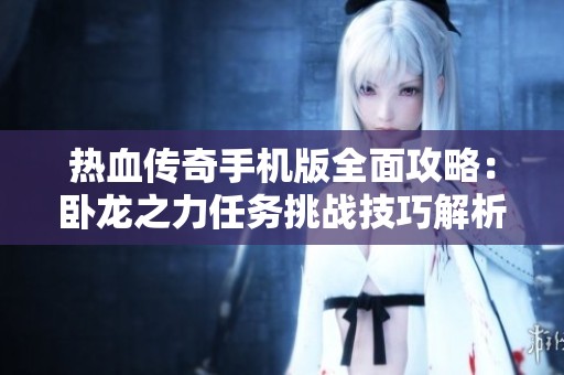 熱血傳奇手機版全面攻略：臥龍之力任務(wù)挑戰(zhàn)技巧解析