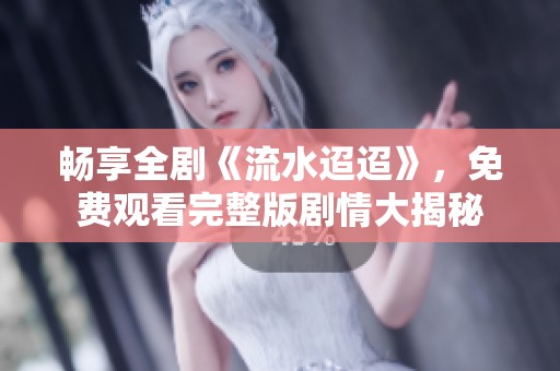 暢享全劇《流水迢迢》<div   id=