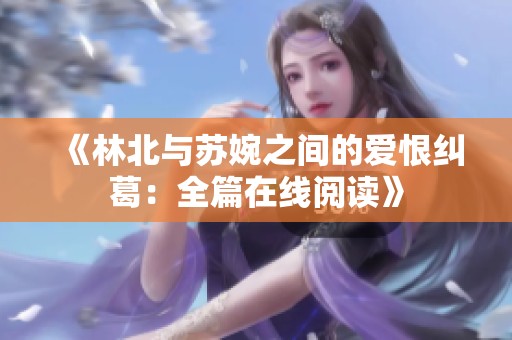 《林北與蘇婉之間的愛(ài)恨糾葛：全篇在線閱讀》