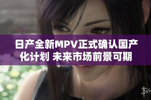 日產(chǎn)全新MPV正式確認(rèn)國(guó)產(chǎn)化計(jì)劃 未來(lái)市場(chǎng)前景可期 日產(chǎn)全新MPV正式確認(rèn)國(guó)產(chǎn)化計(jì)劃 未來(lái)市場(chǎng)前景可期