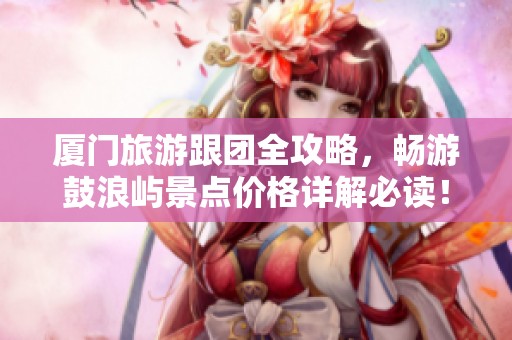 廈門(mén)旅游跟團(tuán)全攻略，暢游鼓浪嶼景點(diǎn)價(jià)格詳解必讀！