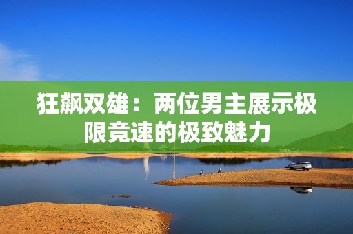 狂飆雙雄：兩位男主展示極限競速的極致魅力