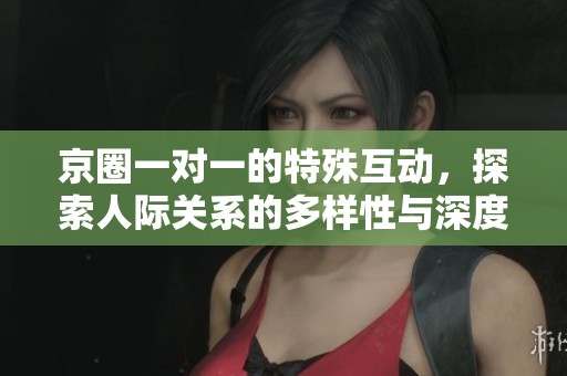 京圈一對一的特殊互動，探索人際關(guān)系的多樣性與深度