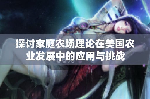 探討家庭農(nóng)場理論在美國農(nóng)業(yè)發(fā)展中的應(yīng)用與挑戰(zhàn)