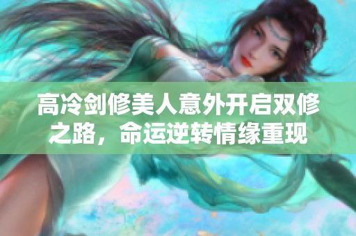 高冷劍修美人意外開啟雙修之路，命運逆轉(zhuǎn)情緣重現(xiàn)