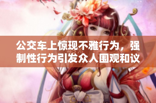 公交車上驚現(xiàn)不雅行為，強制性行為引發(fā)眾人圍觀和議論