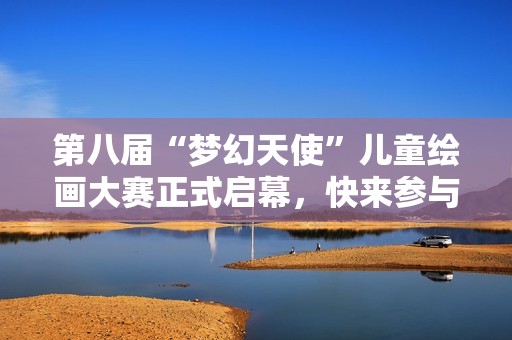 第八屆“夢幻天使”兒童繪畫大賽正式啟幕，快來參與吧