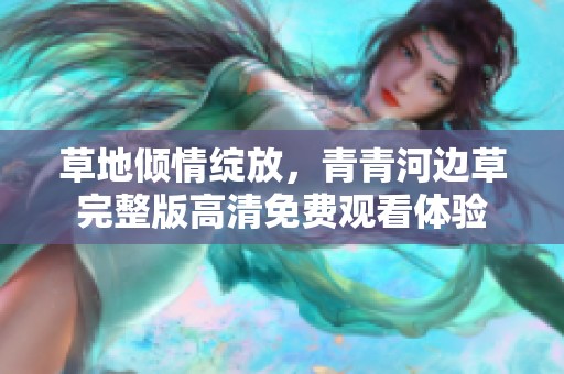 草地傾情綻放，青青河邊草完整版高清免費(fèi)觀看體驗(yàn)