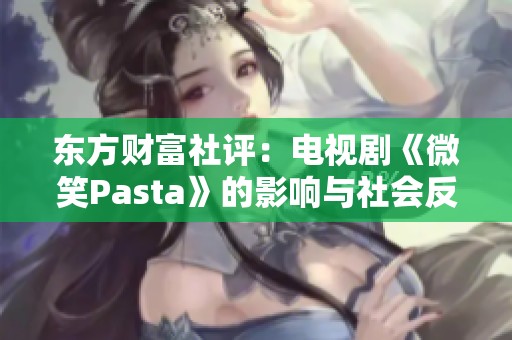 東方財(cái)富社評(píng)：電視劇《微笑Pasta》的影響與社會(huì)反響分析