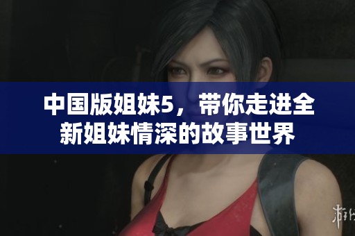 中國版姐妹5，帶你走進全新姐妹情深的故事世界
