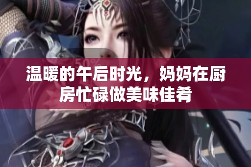 溫暖的午后時光，媽媽在廚房忙碌做美味佳肴