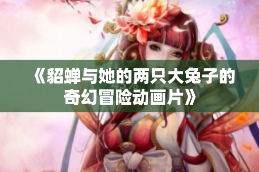 《貂蟬與她的兩只大兔子的奇幻冒險動畫片》