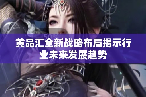 黃品匯全新戰(zhàn)略布局揭示行業(yè)未來(lái)發(fā)展趨勢(shì)