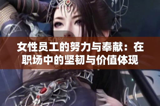女性員工的努力與奉獻(xiàn)：在職場中的堅韌與價值體現(xiàn)