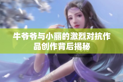 牛爺爺與小麗的激烈對抗作品創(chuàng)作背后揭秘