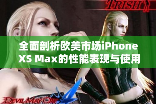 全面剖析歐美市場iPhone XS Max的性能表現(xiàn)與使用體驗(yàn)