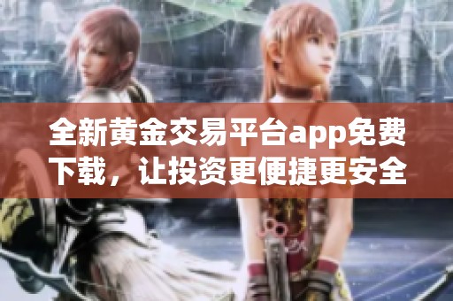全新黃金交易平臺(tái)app免費(fèi)下載，讓投資更便捷更安全
