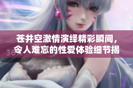 蒼井空激情演繹精彩瞬間，令人難忘的性愛(ài)體驗(yàn)細(xì)節(jié)揭秘