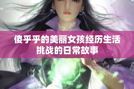 傻乎乎的美麗女孩經(jīng)歷生活挑戰(zhàn)的日常故事