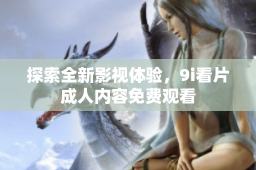 探索全新影視體驗(yàn)，9i看片成人內(nèi)容免費(fèi)觀看