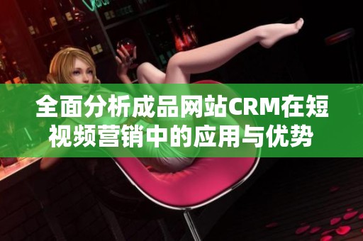 全面分析成品網(wǎng)站CRM在短視頻營銷中的應(yīng)用與優(yōu)勢
