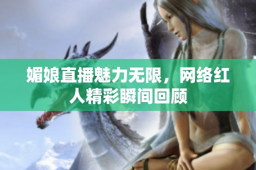 媚娘直播魅力無(wú)限，網(wǎng)絡(luò)紅人精彩瞬間回顧