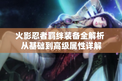 火影忍者羈絆裝備全解析 從基礎(chǔ)到高級屬性詳解