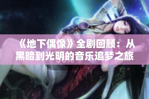 《地下偶像》全劇回顧：從黑暗到光明的音樂(lè)追夢(mèng)之旅全解析