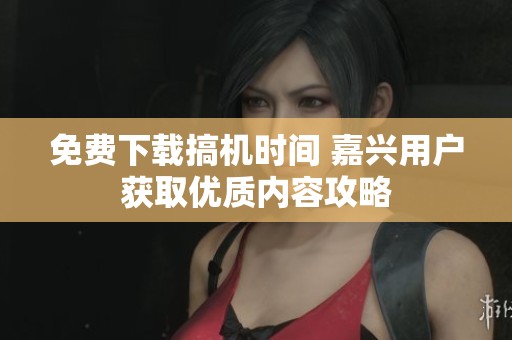 免費下載搞機時間 嘉興用戶獲取優(yōu)質(zhì)內(nèi)容攻略