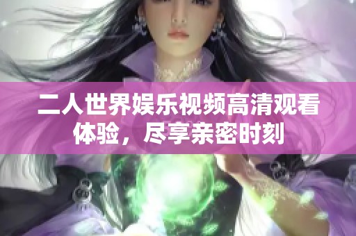 二人世界娛樂(lè)視頻高清觀看體驗(yàn)，盡享親密時(shí)刻