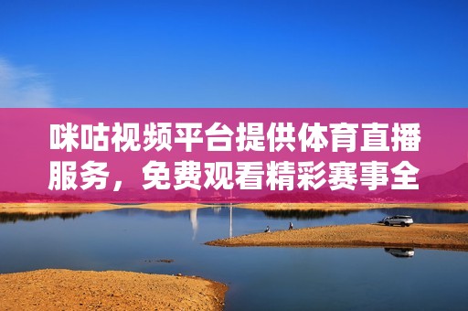 咪咕視頻平臺(tái)提供體育直播服務(wù)，免費(fèi)觀看精彩賽事全程