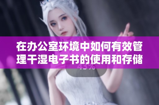 在辦公室環(huán)境中如何有效管理干濕電子書的使用和存儲