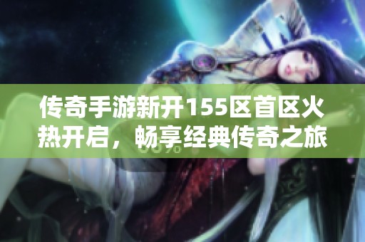 傳奇手游新開155區(qū)首區(qū)火熱開啟，暢享經(jīng)典傳奇之旅