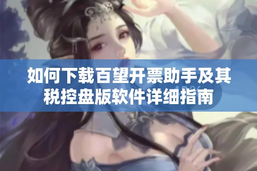 如何下載百望開(kāi)票助手及其稅控盤(pán)版軟件詳細(xì)指南 如何下載百望開(kāi)票助手及其稅控盤(pán)版軟件詳細(xì)指南