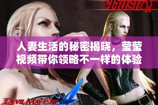 人妻生活的秘密揭曉，瑩瑩視頻帶你領(lǐng)略不一樣的體驗(yàn)