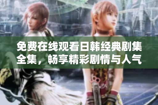 免費(fèi)在線(xiàn)觀看日韓經(jīng)典劇集全集<div   id=