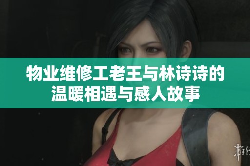 物業(yè)維修工老王與林詩詩的溫暖相遇與感人故事