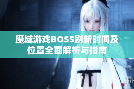 魔域游戲BOSS刷新時(shí)間及位置全面解析與指南