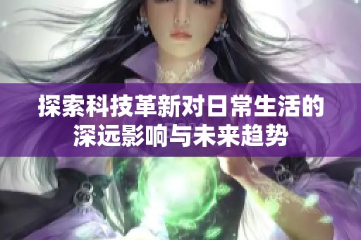 探索科技革新對(duì)日常生活的深遠(yuǎn)影響與未來(lái)趨勢(shì)