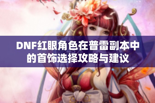DNF紅眼角色在普雷副本中的首飾選擇攻略與建議