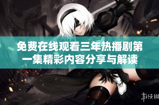免費(fèi)在線觀看三年熱播劇第一集精彩內(nèi)容分享與解讀