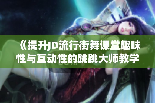 《提升JD流行街舞課堂趣味性與互動性的跳跳大師教學(xué)攻略》