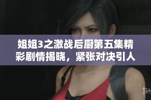 姐姐3之激戰(zhàn)后廚第五集精彩劇情揭曉，緊張對(duì)決引人入勝