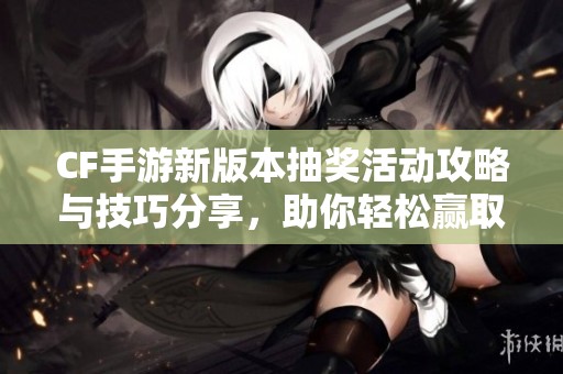 CF手游新版本抽獎活動攻略與技巧分享，助你輕松贏取豐富獎勵