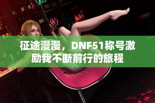 征途漫漫，DNF51稱號激勵我不斷前行的旅程