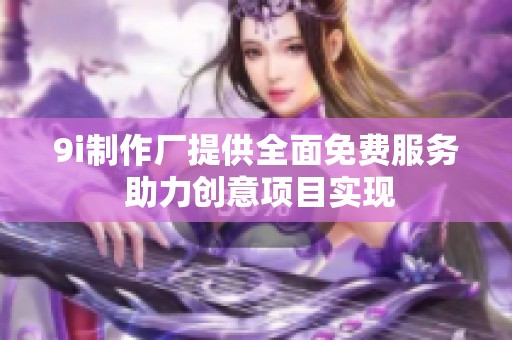 9i制作廠提供全面免費(fèi)服務(wù) 助力創(chuàng)意項(xiàng)目實(shí)現(xiàn)