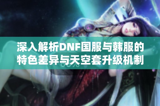 深入解析DNF國服與韓服的特色差異與天空套升級機(jī)制