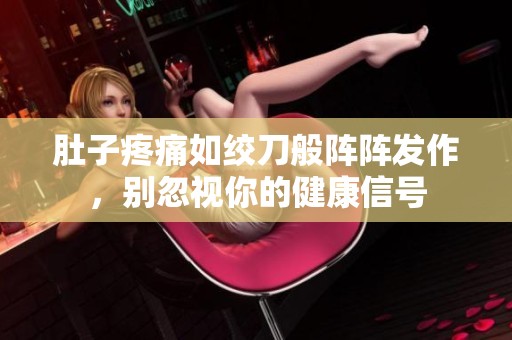 肚子疼痛如絞刀般陣陣發(fā)作，別忽視你的健康信號