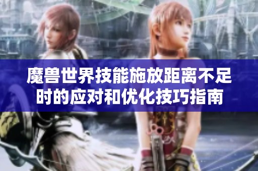 魔獸世界技能施放距離不足時(shí)的應(yīng)對(duì)和優(yōu)化技巧指南