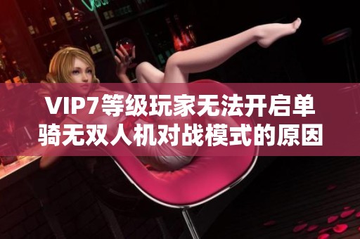 VIP7等級(jí)玩家無(wú)法開(kāi)啟單騎無(wú)雙人機(jī)對(duì)戰(zhàn)模式的原因解析